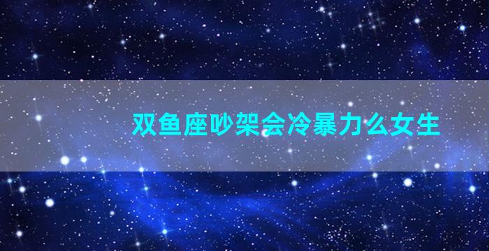 双鱼座吵架会冷暴力么女生