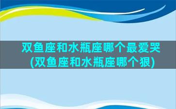 双鱼座和水瓶座哪个最爱哭(双鱼座和水瓶座哪个狠)