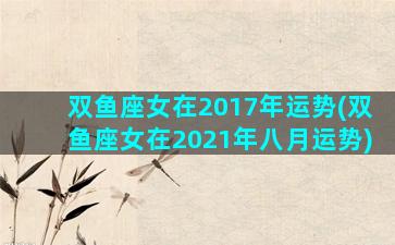 双鱼座女在2017年运势(双鱼座女在2021年八月运势)