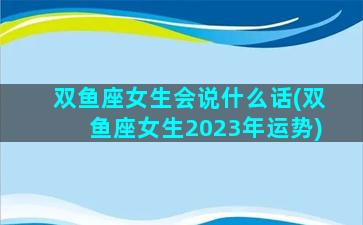 双鱼座女生会说什么话(双鱼座女生2023年运势)