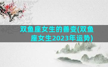 双鱼座女生的善变(双鱼座女生2023年运势)