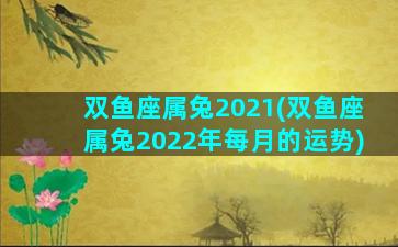 双鱼座属兔2021(双鱼座属兔2022年每月的运势)