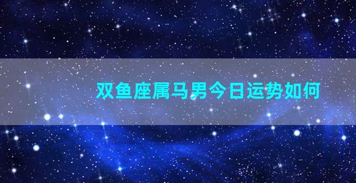 双鱼座属马男今日运势如何