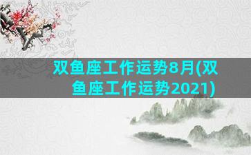 双鱼座工作运势8月(双鱼座工作运势2021)