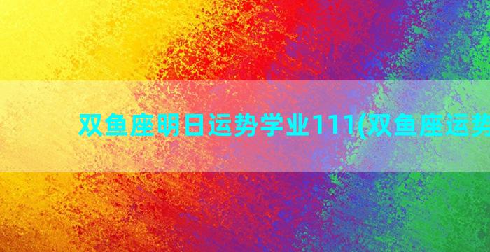 双鱼座明日运势学业111(双鱼座运势昨天)