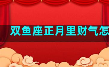 双鱼座正月里财气怎样呢