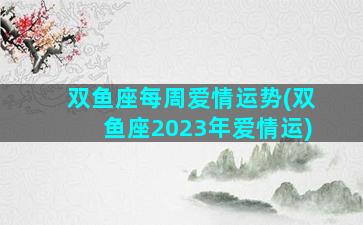 双鱼座每周爱情运势(双鱼座2023年爱情运)