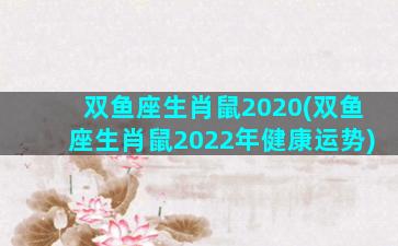 双鱼座生肖鼠2020(双鱼座生肖鼠2022年健康运势)