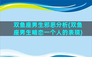 双鱼座男生邪恶分析(双鱼座男生暗恋一个人的表现)