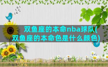 双鱼座的本命nba球队(双鱼座的本命色是什么颜色)