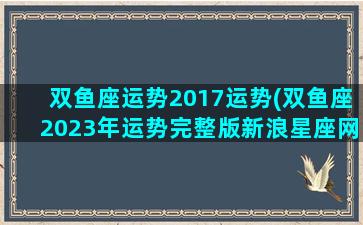 双鱼座运势2017运势(双鱼座2023年运势完整版新浪星座网)