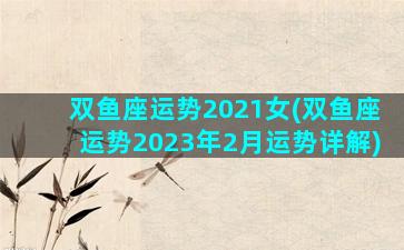 双鱼座运势2021女(双鱼座运势2023年2月运势详解)