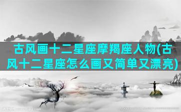 古风画十二星座摩羯座人物(古风十二星座怎么画又简单又漂亮)