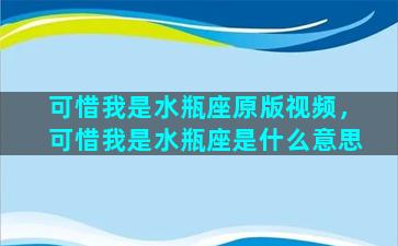 可惜我是水瓶座原版视频，可惜我是水瓶座是什么意思