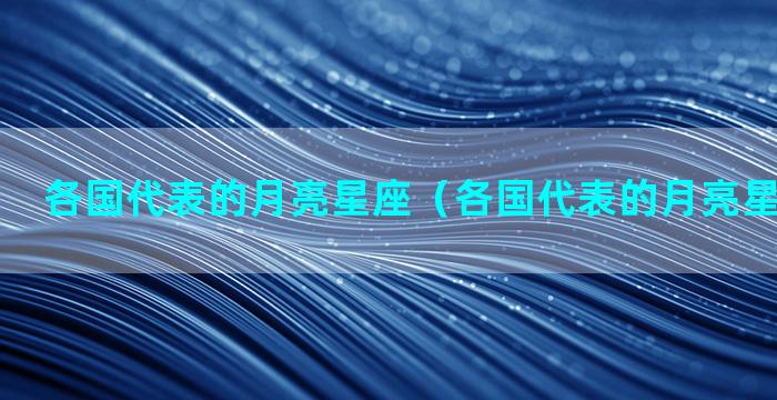 各国代表的月亮星座（各国代表的月亮星座是什么）