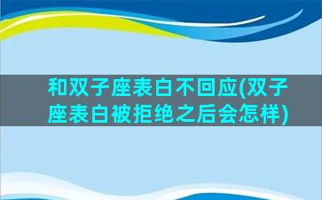 和双子座表白不回应(双子座表白被拒绝之后会怎样)