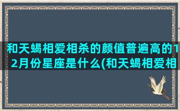 和天蝎相爱相杀的颜值普遍高的12月份星座是什么(和天蝎相爱相杀的天平星座)