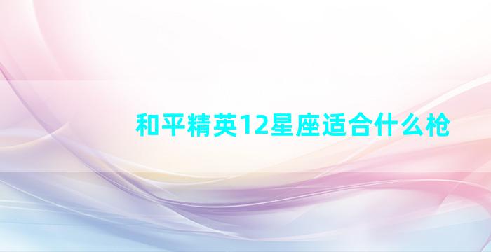 和平精英12星座适合什么枪