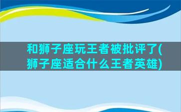 和狮子座玩王者被批评了(狮子座适合什么王者英雄)