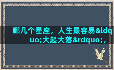 哪几个星座，人生最容易“大起大落”，给自己留下遗憾