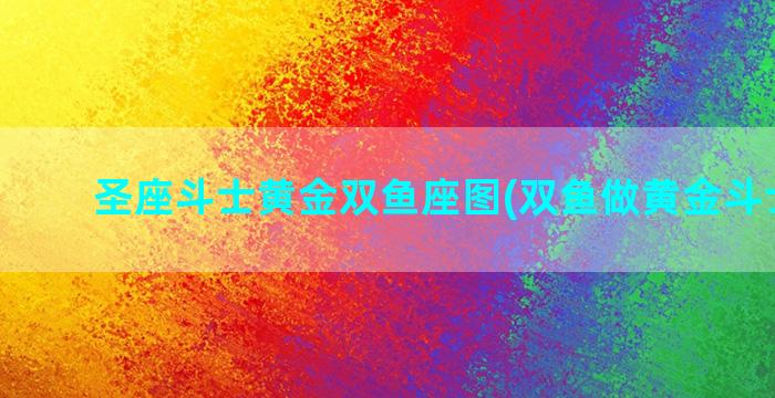 圣座斗士黄金双鱼座图(双鱼做黄金斗士图片)