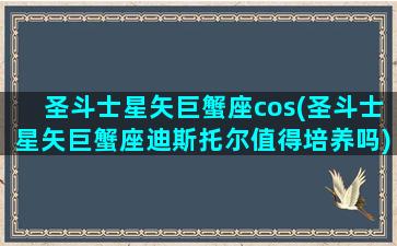 圣斗士星矢巨蟹座cos(圣斗士星矢巨蟹座迪斯托尔值得培养吗)