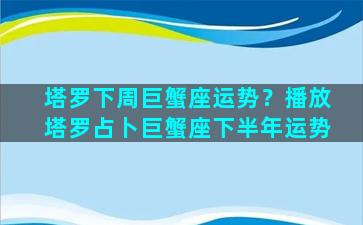 塔罗下周巨蟹座运势？播放塔罗占卜巨蟹座下半年运势