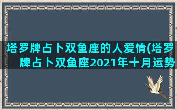 塔罗牌占卜双鱼座的人爱情(塔罗牌占卜双鱼座2021年十月运势)