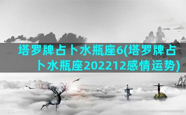 塔罗牌占卜水瓶座6(塔罗牌占卜水瓶座202212感情运势)