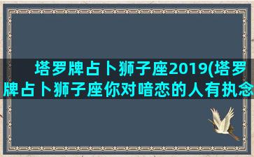 塔罗牌占卜狮子座2019(塔罗牌占卜狮子座你对喑恋的人有执念)