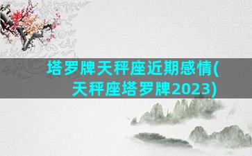 塔罗牌天秤座近期感情(天秤座塔罗牌2023)