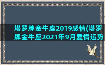 塔罗牌金牛座2019感情(塔罗牌金牛座2021年9月爱情运势)