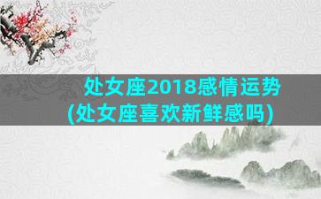 处女座2018感情运势(处女座喜欢新鲜感吗)