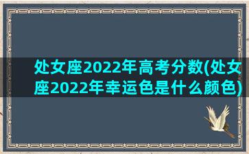 处女座2022年高考分数(处女座2022年幸运色是什么颜色)