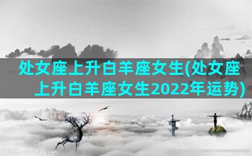 处女座上升白羊座女生(处女座上升白羊座女生2022年运势)