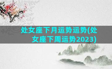 处女座下月运势运势(处女座下周运势2023)