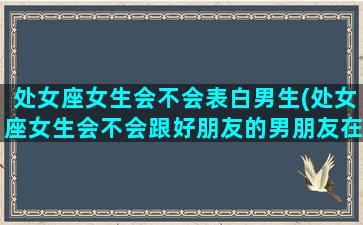 处女座女生会不会表白男生(处女座女生会不会跟好朋友的男朋友在一起)