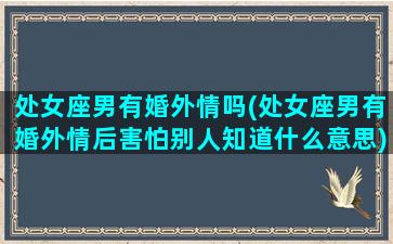 处女座男有婚外情吗(处女座男有婚外情后害怕别人知道什么意思)