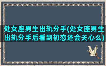 处女座男生出轨分手(处女座男生出轨分手后看到初恋还会关心么)