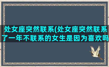 处女座突然联系(处女座突然联系了一年不联系的女生是因为喜欢吗)