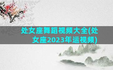 处女座舞蹈视频大全(处女座2023年运视频)