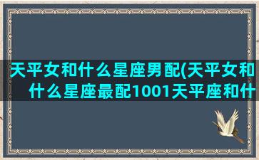 天平女和什么星座男配(天平女和什么星座最配1001天平座和什么星座最配)