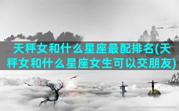 天秤女和什么星座最配排名(天秤女和什么星座女生可以交朋友)