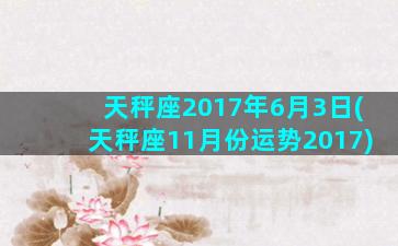 天秤座2017年6月3日(天秤座11月份运势2017)