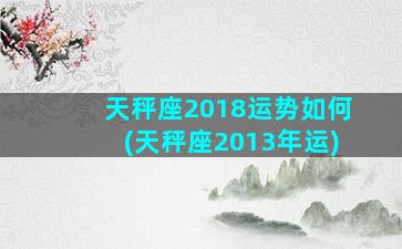 天秤座2018运势如何(天秤座2013年运)