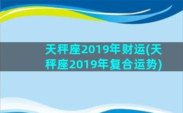 天秤座2019年财运(天秤座2019年复合运势)