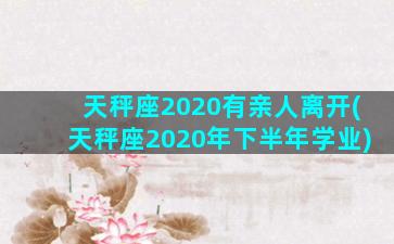 天秤座2020有亲人离开(天秤座2020年下半年学业)