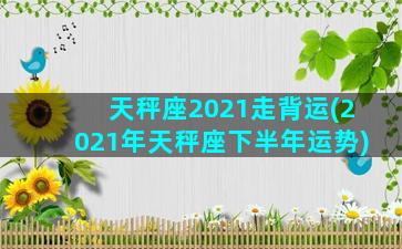 天秤座2021走背运(2021年天秤座下半年运势)