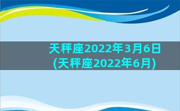 天秤座2022年3月6日(天秤座2022年6月)