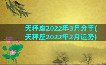 天秤座2022年3月分手(天秤座2022年2月运势)